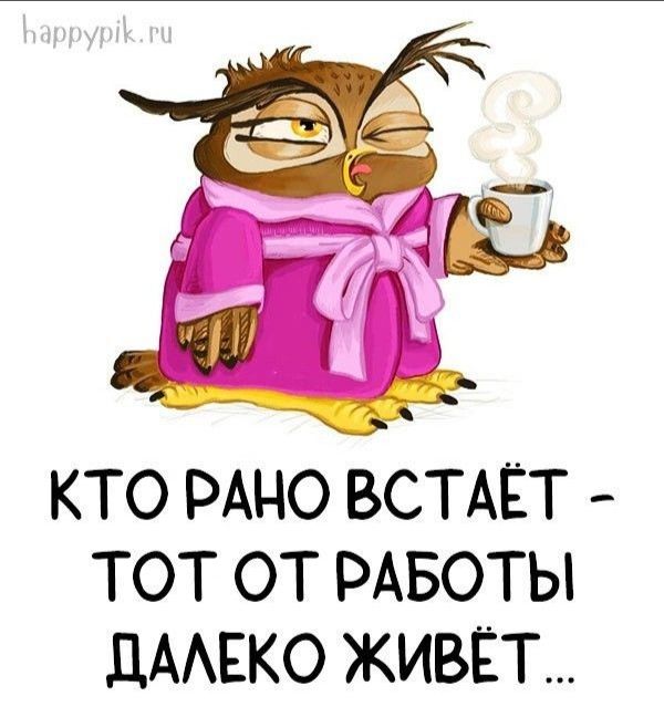 КТО РАНО ВСТАЁТ ТОТ ОТ РАБОТЫ дААЕКО ЖИВЁТ