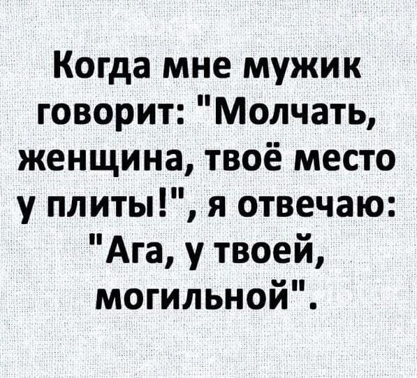 Когда мне мужик говорит Молчать женщина твоё место у плиты я отвечаю Ага у твоей могильной