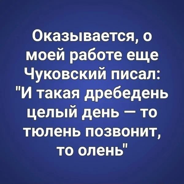 Оказывается о моей работе еще Чуковский писал И такая дребедень целый день то тюлень позвонит то олень