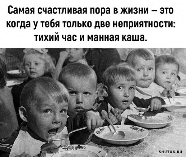 Самая счастливая пора В ЖИЗНИ ЭТО когда у тебя только две неприятности ТИХИЙ час И манная каша иипк