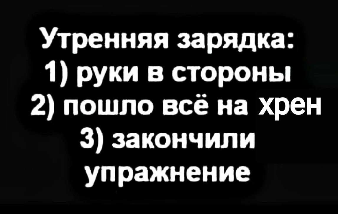 Утренняя зарядка 1 руки в стороны 2 пошло всё на хрен 3 закончили упражнение