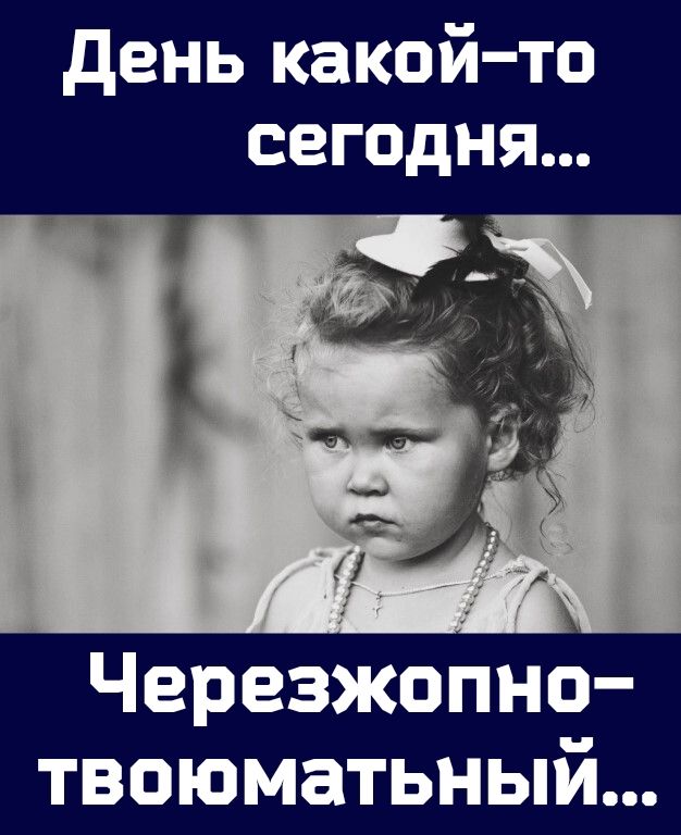 день какой то сегодня Черезжопно твоюматьный