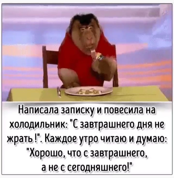 Написала записку и повесила на холодильник завтрашнего дня не жрать Каждое утро читаю и думаю Хорошо что с завтрашнего не с сегодняшнего