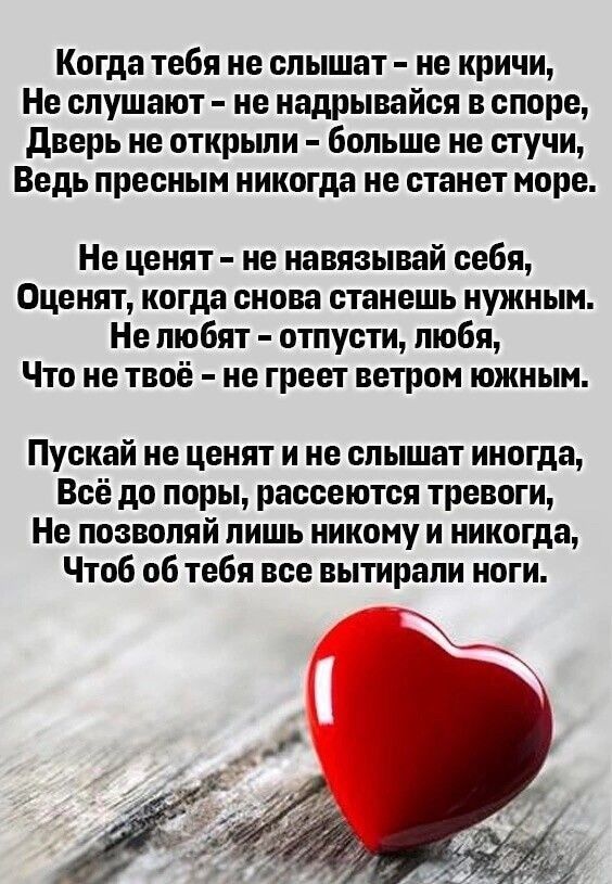 Когда тебя не слышат не кричи Не слушают не надрывайся в споре дверь не открьши больше не стучи Ведь пресным никогда не станет море Не ценят не навязывай себя Оценят когда снова станешь нужным Не любят отпусти любя Что не твоё не греет ветром южным Пускай не ценят и не слышат иногда Всё до поры рассеются тревоги Не позволяй лишь никому и никогда Чтоб об тебя все вытирали ноги