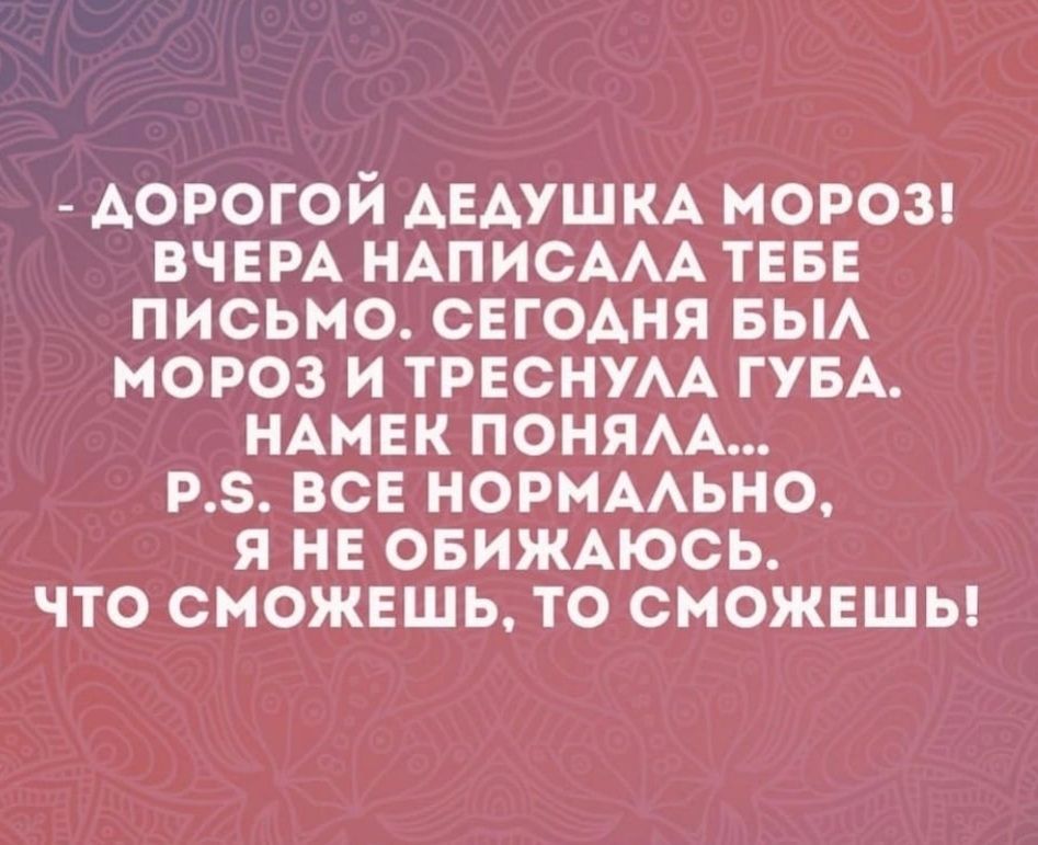 АОРОГОЙ АЕАУШКА МОРОЗ ВЧЕРА НАПИСААА ТЕБЕ ПИСЬМО СЕГОДНЯ БЫА МОРОЗ И ТРЕСНУАА ГУБА НАМЕК ПОНЯАА РЗ ВСЕ НОРМААЬНО Я НЕ ОБИЖАЮСЬ ЧТО СМОЖЕШЬ ТО СМОЖЕШЬ