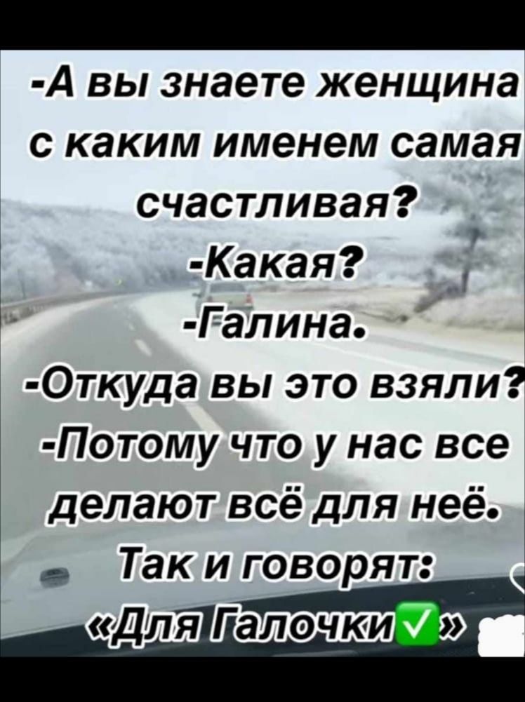 А вы знаете женщина с каким именем самая счастливая Какая Галина Откуда вы это взяли Потому что у нас все делают всё для неё Так и говорят ДляіГіалоічки __г