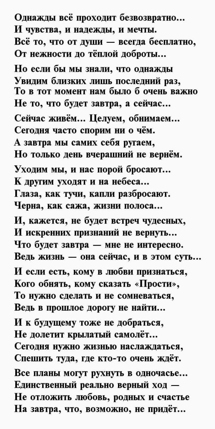 Одпджды всё проходит безвозврвтно И чувств и надежды и меч Всё то что от души всегда бесплатно От нежности до тёплой доброты 4 Но если бы мы знали по однажды Увидим близких лишь последний раз То в тот мометп нам было 6 очень вижтю Не то что будет завтрв сейчас Сейчас живём Целуем обнимием Сегодня чисто спорим ни о чём А зввтрд мы спмих себя ругаем Но только день вчеринший не вернём Уходим мы и иде