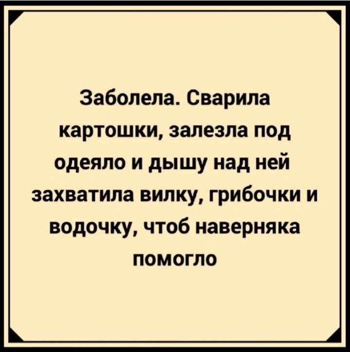 Заболела Сварила картошки залезла под одеяло и дышу над ней захватила вилку грибочки и водочку чтоб наверняка помогло