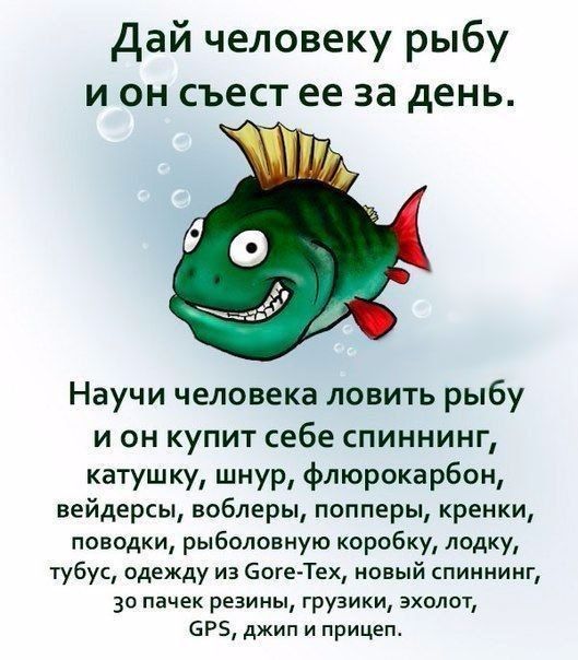 Дай человеку рыбу и он съест ее за день Научи человека ловить рыбу и он купит себе спиннинг катушку шнур флюрокарбон вейдерсы воблеры попперы кренки поводки рыболовную коробку лодку тубус одежду из боге Тех новый спиннинг зо пачек резины грузики эхолот Р5 джип и прицеп