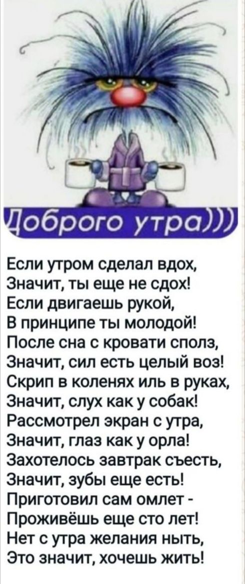 ДЛоброго утра Если утром сделал вдох Значит ты еще не сдох Если двигаешь рукой В принципе ты молодой После сна с кровати сполз Значит сил есть целый воз Скрип в коленях иль в руках Значит слух как у собак Рассмотрел экран с утра Значит глаз как у орла Захотелось завтрак съесть Значит зубы еще есть Приготовил сам омлет Проживёшь еще сто лет Нет с ут