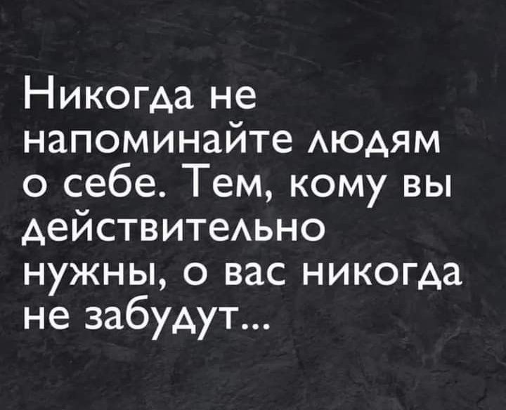 Никогда не напоминайте людям о себе Тем кому вы действительно нужны о вас никогда не забудут