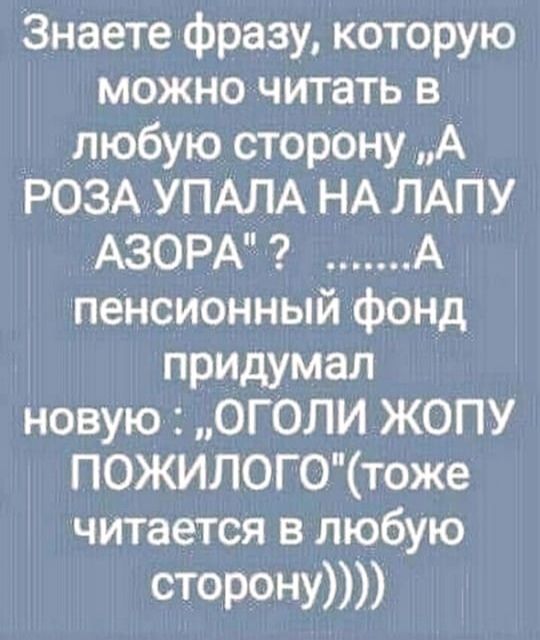 Знаете фразу которую можно читать в любую сторону А РОЗА УПАЛА НА ЛАПУ АЗОРА А пенсионный фонд придумал новую ОГОЛИ ЖОПУ ПОЖИЛОГОтоже читается в любую сторону