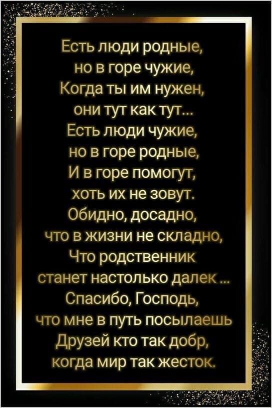 Есть люди родные но в горе чужие Когда ты им нужен они тут как тут Есть люди чужие но в горе родные И в горе помогут хоть их не зовут Обидно досадно что в жизни не складно Что родственник станет настолько далек Спасибо Господь что мне в путь посылаешь Друзей кто так добр когда мир так жесток