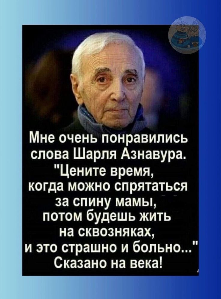 7 Мне очень понравились слова Шарля Азнавура Цените время когда можно спрятаться за спину мамы потом будешь жить на сквозняках и это страшно и больно Сказано на века