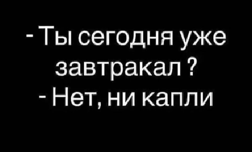 - Ты сегодня уже завтракал ?
- Нет, ни капли