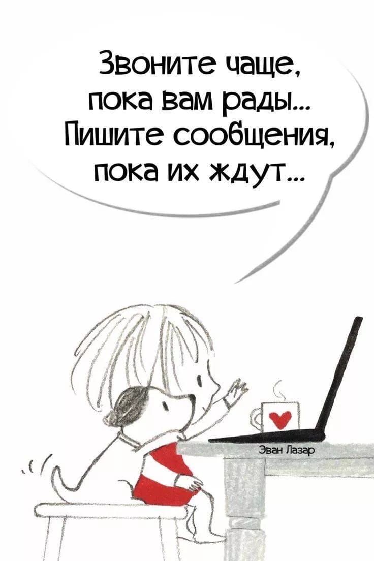 Звоните чаще, пока вам рады... Пишите сообщения, пока их ждут...