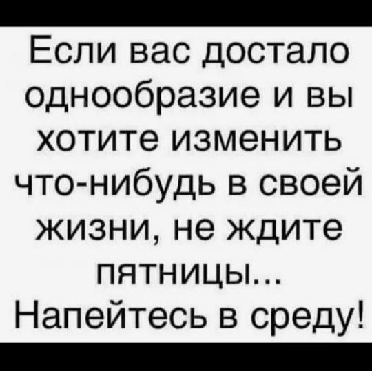 Если вас достало однообразие и вы хотите изменить что-нибудь в своей жизни, не ждите пятницы... Напейтесь в среду!