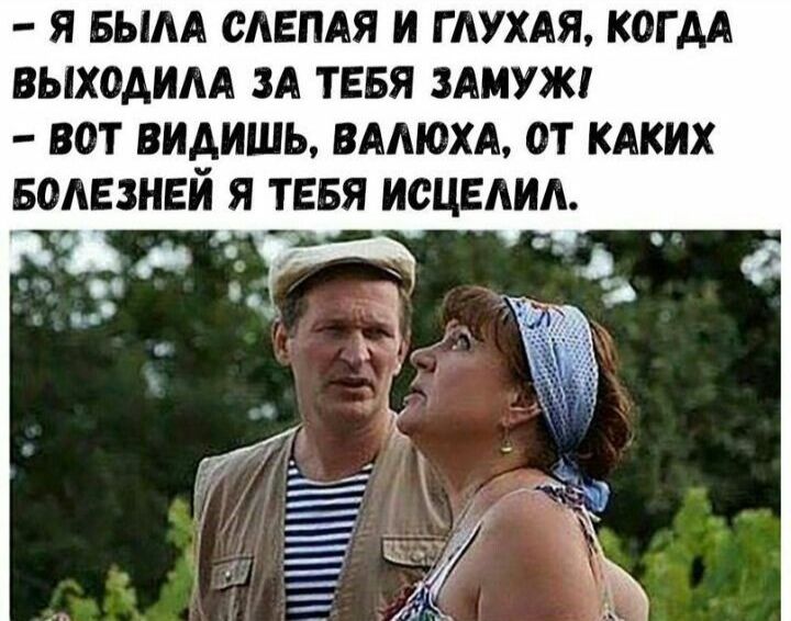 – Я была слепая и глухая, когда выходила за тебя замуж!  – Вот видишь, валюха, от каких болезней я тебя исцелил.