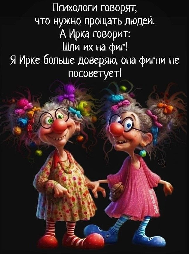 Психологи говорят, что нужно прощать людей. А Ирка говорит: Шли их на фиг! Я Ирке больше доверяю, она фигни не посоветует!