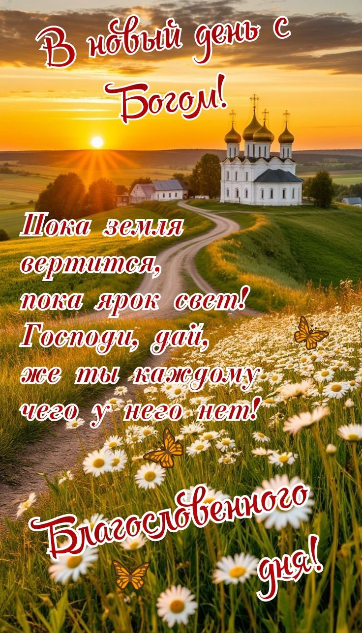 В новый день с Богом! 
Пока земля вертится, 
пока ярок свет! 
Господи, дай, 
же ты каждому, 
чего у него нет! 
Благословенного дня!