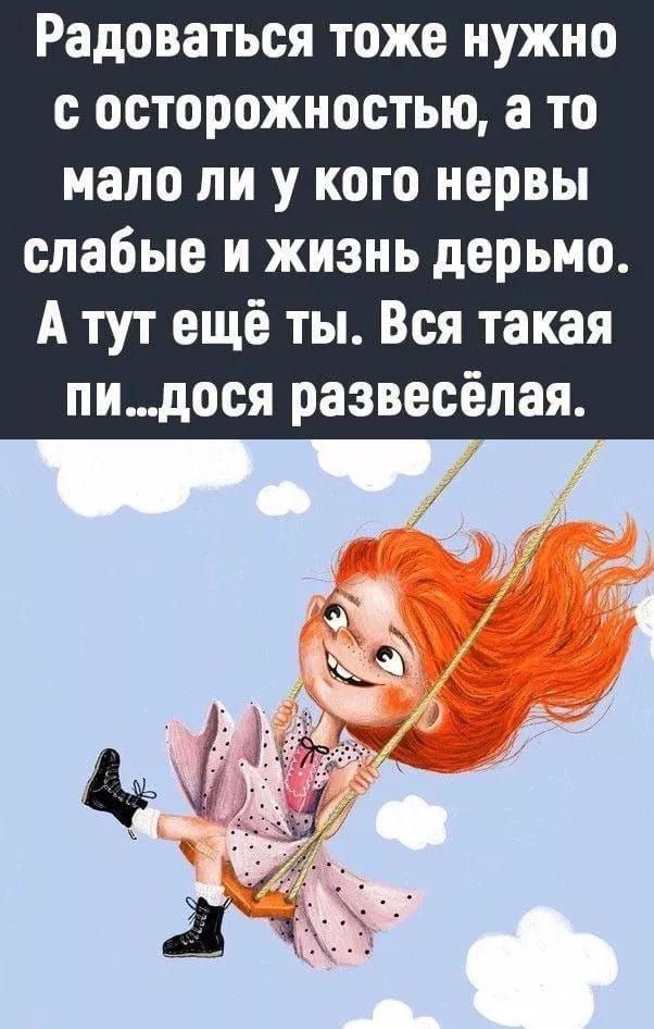 Радоваться тоже нужно с осторожностью, а то мало ли у кого нерв ы слабые и жизнь дерьмом. А тут ещё ты. Вся такая пи...доса развеселая.
