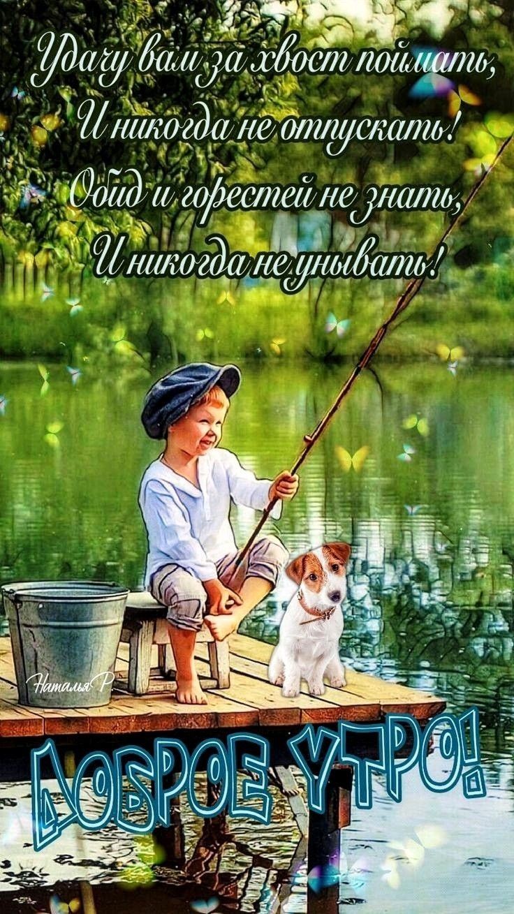 Удачу вам за хвост поймать,
И никогда не отпускать!
Ойди и горестей не знать,
И никогда не унывать!

ДОБРОЕ УТРО!