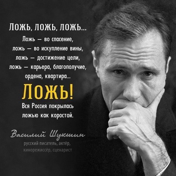 Ложь, ложь, ложь... Ложь — во спасение, ложь — во искупление вины, ложь — достижение цели, ложь — карьера, благополучие, ордена, квартира... Ложь! Вся Россия покрылась ложью как коростой.

Василий Шукшин
русский писатель, актер, кинорежиссер, сценарист
