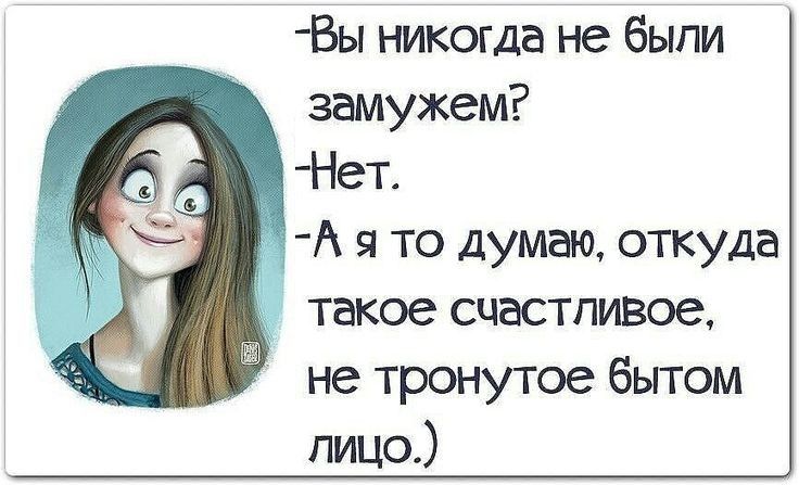 Вы никогда не были замужем? Нет. А я то думаю, откуда такое счастливое, не тронутой бытом лицо.