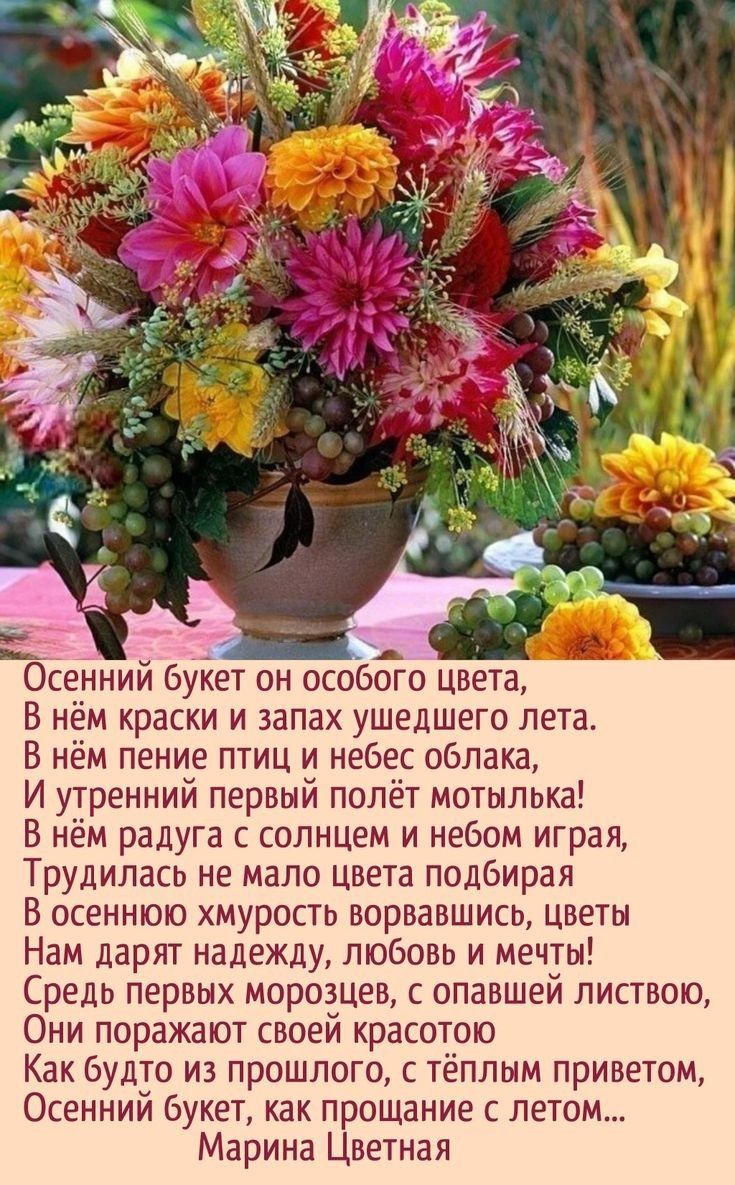 Осенний букет он особого цвета,
В нём краски и запах ушедшего лета.
В нём пение птиц и небес облака,
И утренний первый полёт мотылька!
В нём радуга с солнцем и небом играя,
Трудились немало цвета подбирая,
В осеннюю хмурую пору, и в цветы,
Нам дарят надежду, любовь и мечты!
Средь первых морозов, с опавшей листвой,
Они поражают своей красотою.
Как будто из прошлого, с тёплым приветом,
Осенний букет, как прощание с летом...
Марина Цветаева
