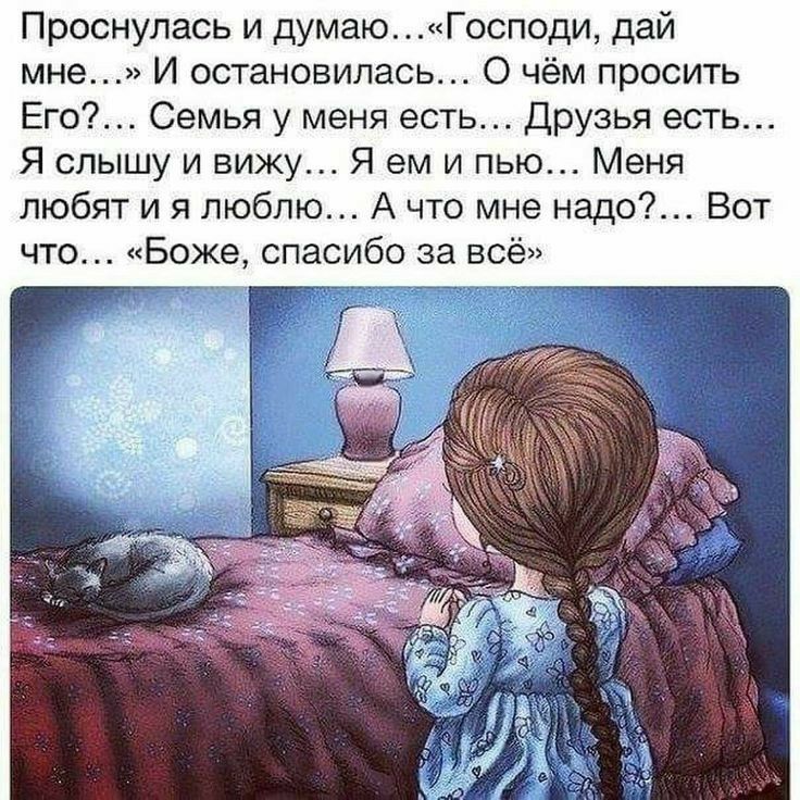 Проснулась и думаю... «Господи, дай мне...» И остановилась... О чём просить Его?… Семья у меня есть… Друзья есть… Я слышу и вижу… Я ем и пью… Меня любят и я люблю... А что мне надо?… Вот что… «Боже, спасибо за всё»