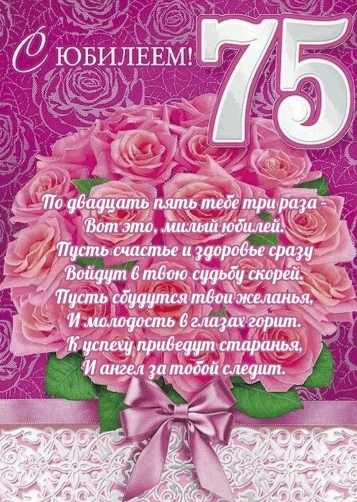 С ЮБИЛЕЕМ! 75
По двадцать пять тебе три раза -
Вот это, милый юбилей.
Пусть счастье и здоровье сразу
Войдут в твою судьбу скорей.
Пусть сбудутся твои желания,
И молодость в глазах горит.
К успеху приведут старания,
И ангел за тобой следит.