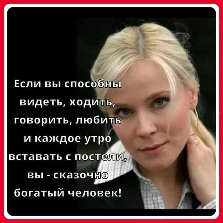 Если вы способны видеть, ходить, говорить, любить и каждое утро вставать с постели, вы - сказочно богатый человек!
