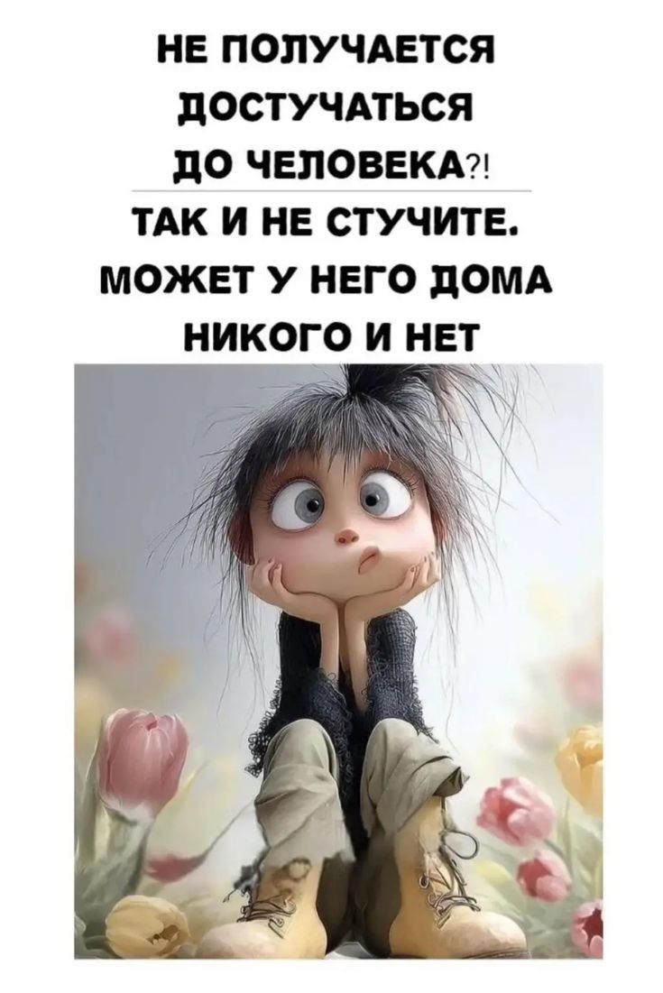 НЕ ПОЛУЧАЕТСЯ ДОСТУЧАТЬСЯ ДО ЧЕЛОВЕКА?! ТАК И НЕ СТУЧИТЕ. МОЖЕТ У НЕГО ДОМА НИКОГО И НЕТ