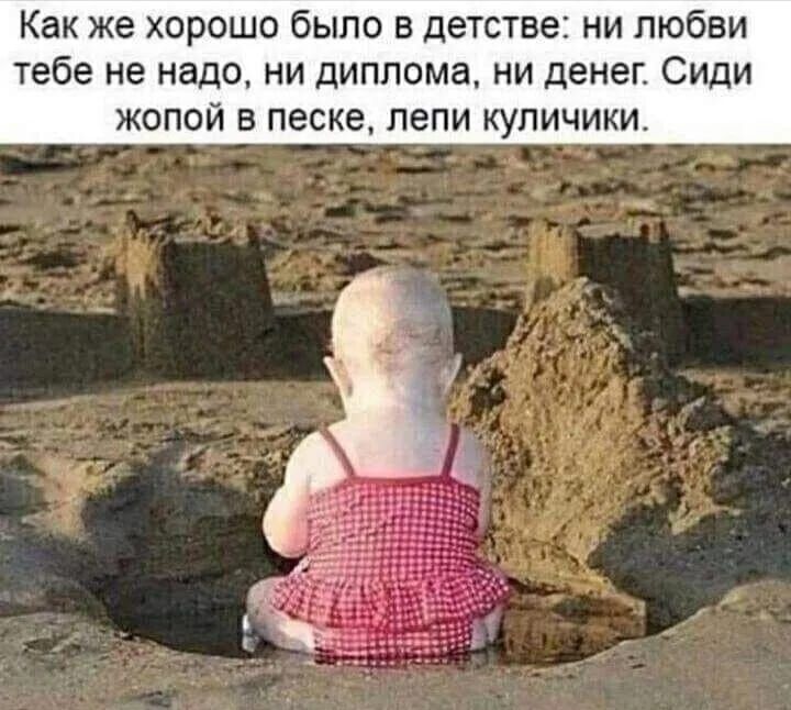 Как же хорошо было в детстве: ни любви тебе не надо, ни диплома, ни денег. Сиди жопой в песке, лепи куличики.