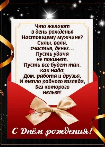 Что желают в день рождения Настоящему мужчине? Силы, воли, счастья, денег... Пусть удача не покинет. Пусть все будет так, как надо: Дом, работа и друзья, И тепло родного взгляда, Без которого нельзя! С Днём рождения!