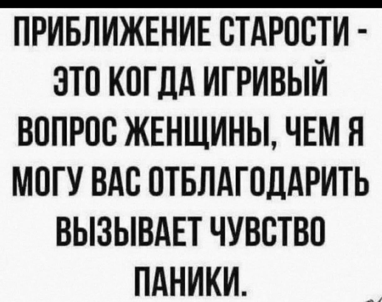ПРИБЛИЖЕНИЕ СТАРОСТИ - ЭТО КОГДА ИГРИВЫЙ ВОПРОС ЖЕНЩИНЫ, ЧЕМ Я МОГУ ВАС ОТБЛАГОДАРИТЬ ВЫЗЫВАЕТ ЧУВСТВО ПАНИКИ.