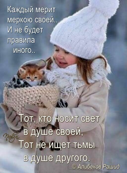 Каждый мерит меркою своей.. И не будет правила иного.. Тот, кто носит свет в душе своей, Тот не ищет тьмы в душе другого.