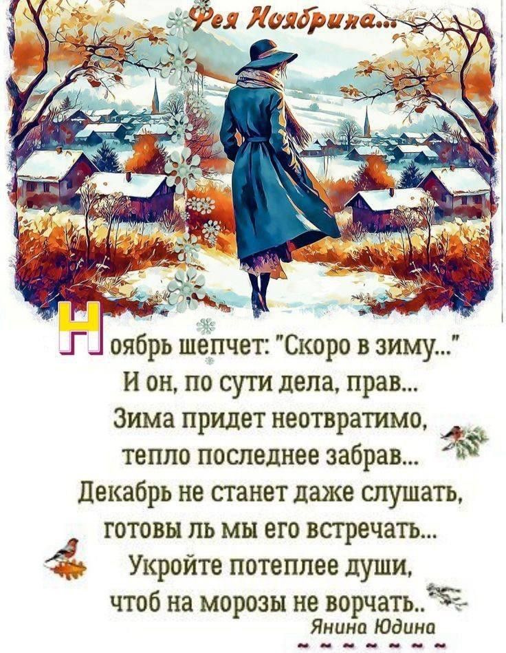 Ноябрь шепчет: «Скоро в зиму...» И он, по сути дела, прав... Зима придет неизбратимо, тепло последнее забрав... Декабрь не станет даже слушать, готовы ль мы его встретать... Укройте потеплее души, чтоб на морозы не ворчать... Янина Юдина