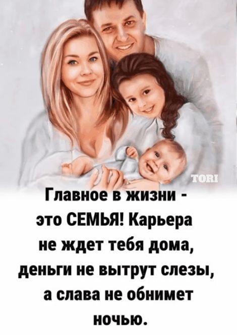 Главное в жизни - это СЕМЬЯ! Карьера не ждёт тебя дома, деньги не вытрут слезы, а слава не обнимет ночью.