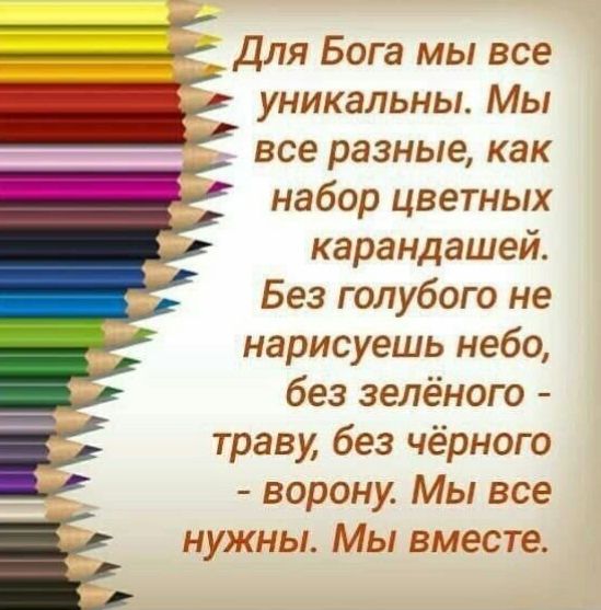 Для Бога мы все уникальны. Мы все разные, как набор цветных карандашей. Без голубого не нарисуешь небо, без зелёного - траву, без чёрного - ворону. Мы все нужны. Мы вместе.