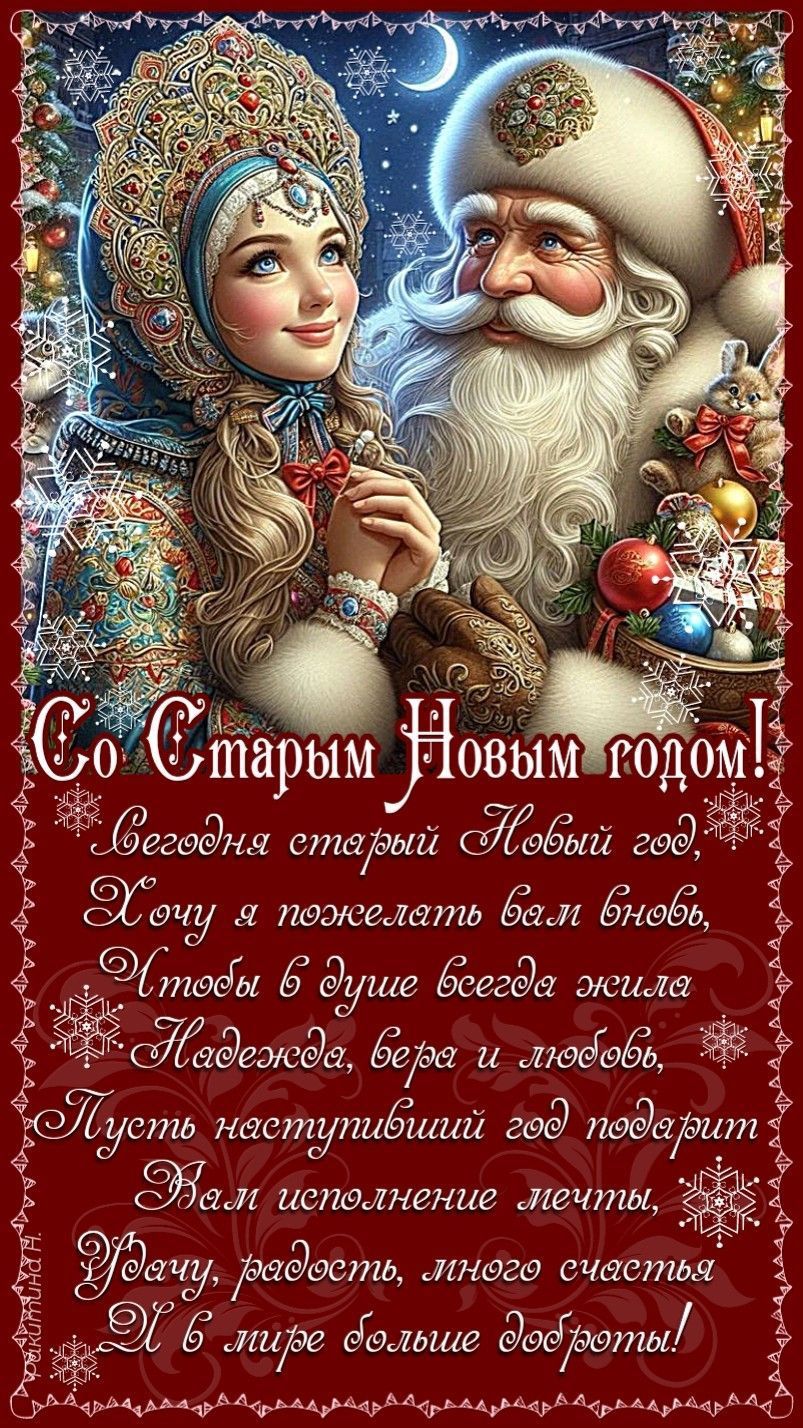 Со Старым Новым годом! Сегодня старый Новый год, Хочу я пожелать вам любви, Чтобы в душе всегда жила Надежда, вера и любовь, Пусть наступивший год подарит Вам исполнение мечты, Удачу, радость, много счастья И в мире больше доброты!