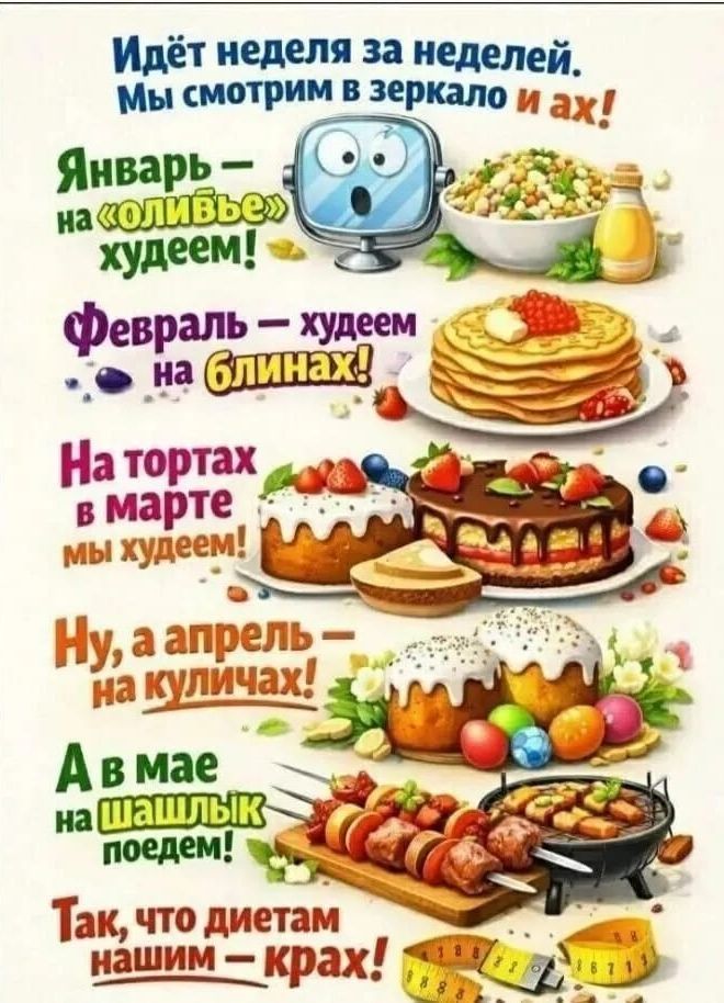 Идёт неделя за неделей. Мы смотрим в зеркало и ах! Январь — на «оливье» худеем! Февраль — худеем на блинах! На тортах в марте мы худеем! Ну, а апрель — на куличах! В мае на шашлык поедем! Так, что диетам нашим — крах!