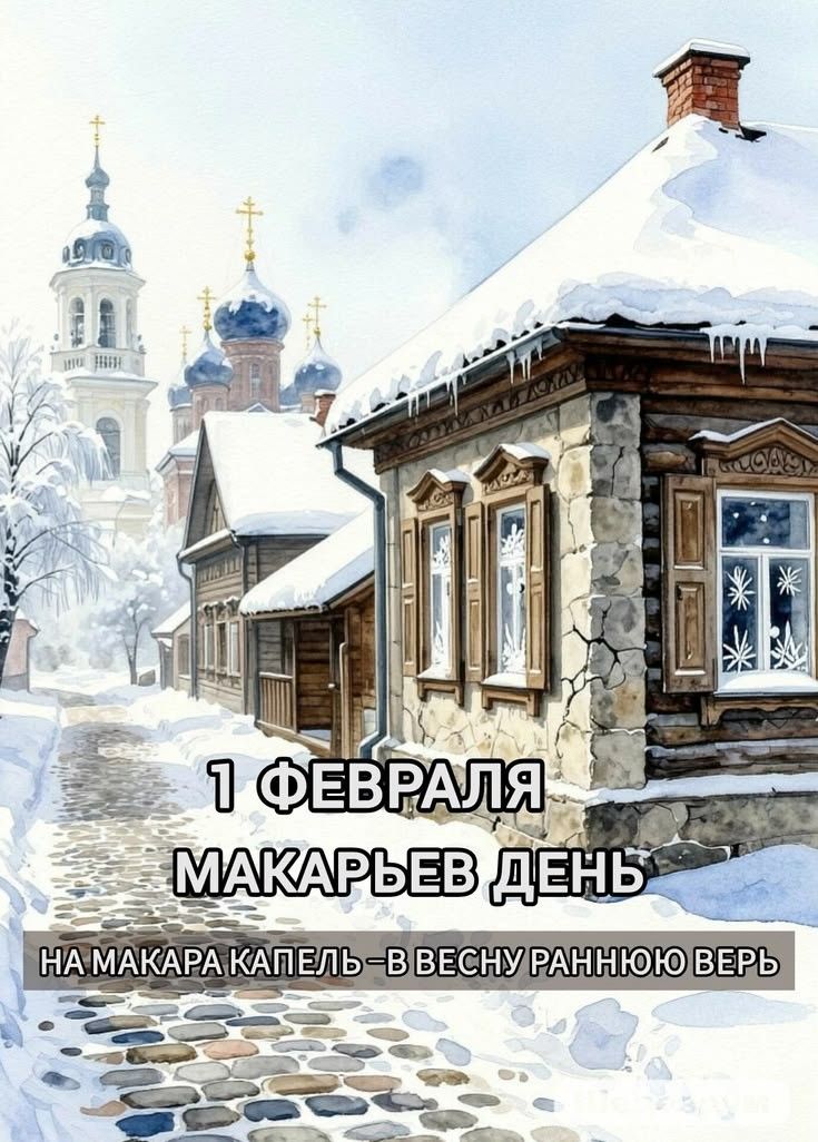 1 ФЕВРАЛЯ МАКАРЬЕВ ДЕНЬ НА МАКАРА КАПЕЛЬ – В ВЕСНУ РАННЮЮ ВЕРЬ