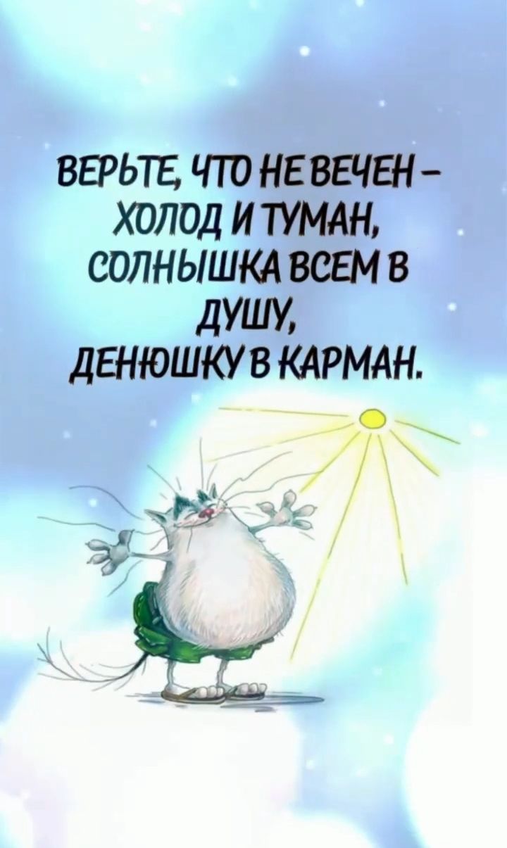 ВЕРЬТЕ, ЧТО НЕ ВЕЧЕН – ХОЛОД И ТУМАН, СОЛНЫШКА ВСЕМ В ДУШУ, ДЕНЮШКУ В КАРМАН.