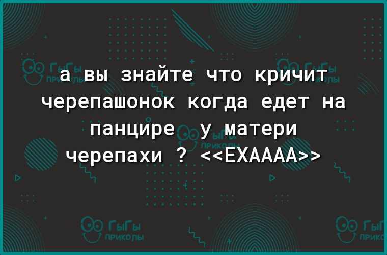 а ВЫ знайте ЧТО КРИЧИТ черепашонок когда едет на панцире у матери черепахи ЕХАААА