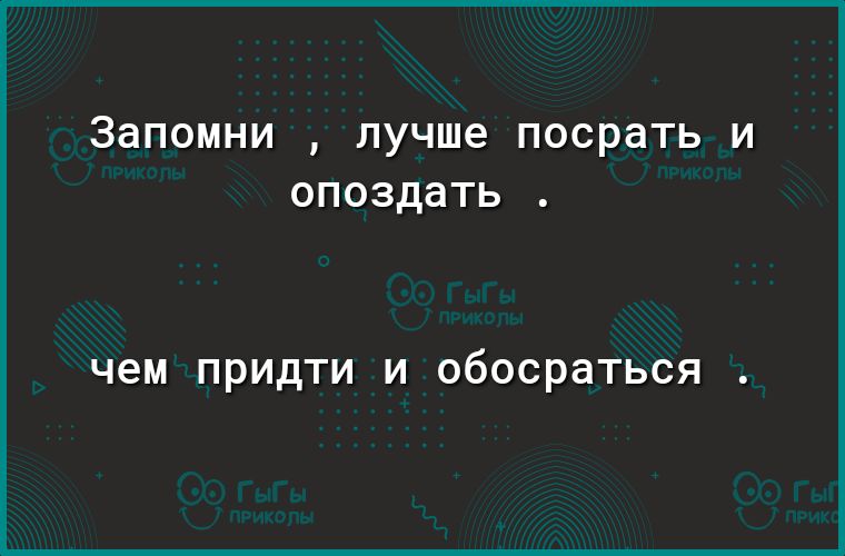 Запомни лучше ПОСРЭТЬ И ОПОЗДЭТЬ чем ПРИДТИ И обосраться