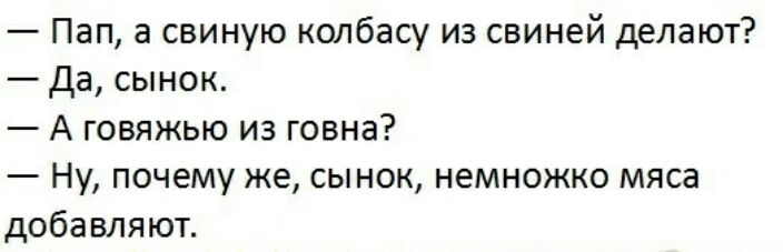 Пап а свиную колбасу из свиней делают да сынок А говяжью из говна Ну почему же сынок немножко мяса добавляют