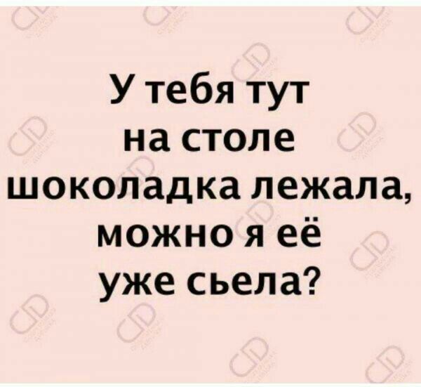 У тебя тут на столе шоколадка лежала можно я её уже сьела