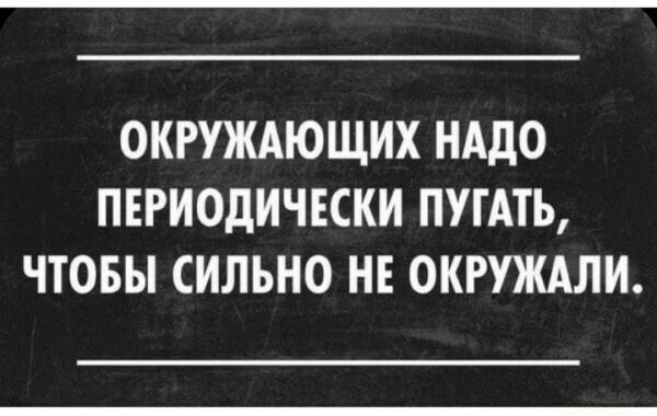 ОКРУЖАЮЩИХ НАДО ПЕРИОДИЧЕСКИ ПУТАТЬ ЧТОБЫ СИЛЬНО НЕ ОКРУЖАЛИ