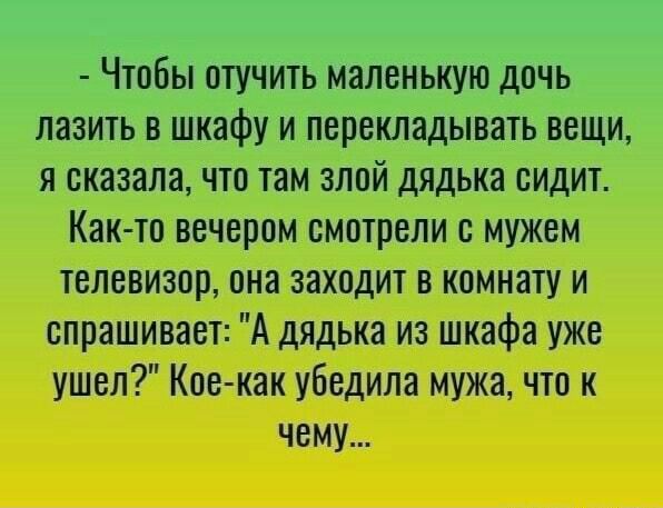 Чтобы отучить маленькую дочь лазить в шкафу и перекладывать вещи я сказала что там злой дядька сидит Как то вечером смотрели с мужем телевизор она заходит в комнату и спрашивает А дядька из шкафа уже ушел Кое как убедила мужа что к чему